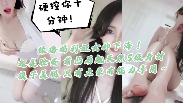 绿播福利姬女神下海硬控你十分钟一看就高端货超美脸蛋前凸后翘天然S级身材筷子美腿只有土豪有能力享用 — 2026