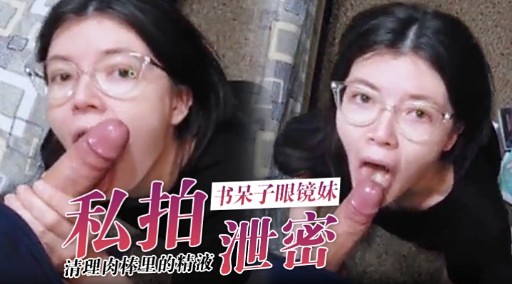 私拍书呆子眼镜妹清理肉棒里的精液泄密 — 2026